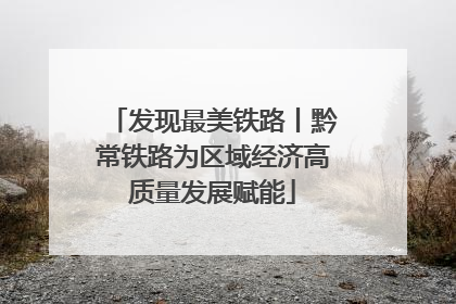 发现最美铁路丨黔常铁路为区域经济高质量发展赋能